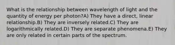 What is the relationship between wavelength of light and the quantity of energy per photon?A) They have a direct, linear relationship.B) They are inversely related.C) They are logarithmically related.D) They are separate phenomena.E) They are only related in certain parts of the spectrum.