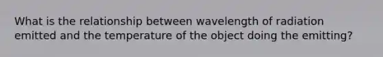 What is the relationship between wavelength of radiation emitted and the temperature of the object doing the emitting?