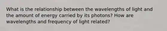 What is the relationship between the wavelengths of light and the amount of energy carried by its photons? How are wavelengths and frequency of light related?