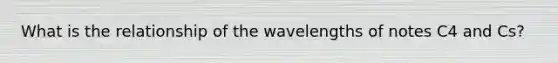 What is the relationship of the wavelengths of notes C4 and Cs?