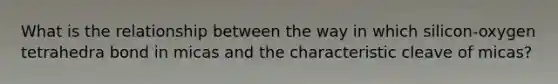What is the relationship between the way in which silicon-oxygen tetrahedra bond in micas and the characteristic cleave of micas?