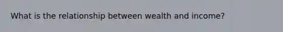 What is the relationship between wealth and income?