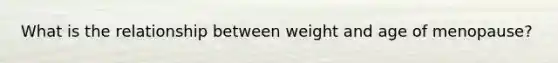 What is the relationship between weight and age of menopause?