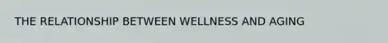 THE RELATIONSHIP BETWEEN WELLNESS AND AGING