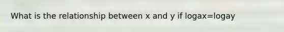 What is the relationship between x and y if logax=logay