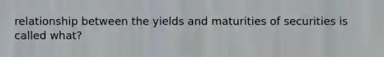 relationship between the yields and maturities of securities is called what?