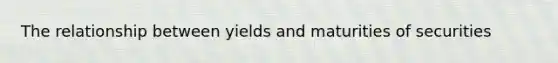 The relationship between yields and maturities of securities