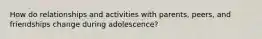 How do relationships and activities with parents, peers, and friendships change during adolescence?