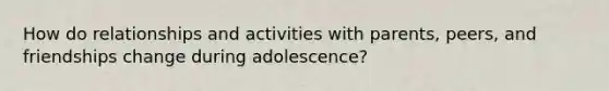 How do relationships and activities with parents, peers, and friendships change during adolescence?