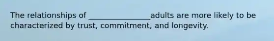 The relationships of ________________adults are more likely to be characterized by trust, commitment, and longevity.