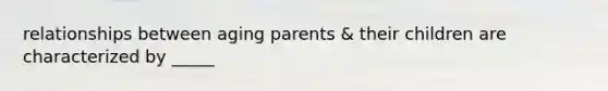 relationships between aging parents & their children are characterized by _____