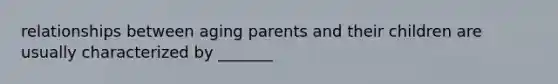 relationships between aging parents and their children are usually characterized by _______