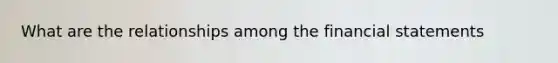 What are the relationships among the <a href='https://www.questionai.com/knowledge/kFBJaQCz4b-financial-statements' class='anchor-knowledge'>financial statements</a>