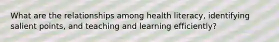 What are the relationships among health literacy, identifying salient points, and teaching and learning efficiently?