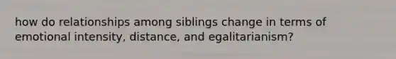 how do relationships among siblings change in terms of emotional intensity, distance, and egalitarianism?