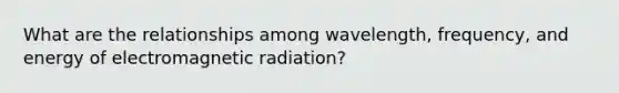 What are the relationships among wavelength, frequency, and energy of electromagnetic radiation?