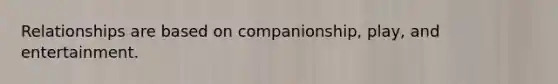 Relationships are based on companionship, play, and entertainment.