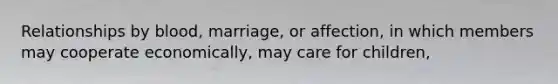 Relationships by blood, marriage, or affection, in which members may cooperate economically, may care for children,