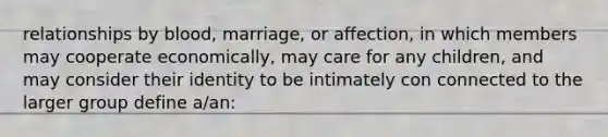 relationships by blood, marriage, or affection, in which members may cooperate economically, may care for any children, and may consider their identity to be intimately con connected to the larger group define a/an: