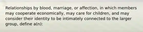 Relationships by blood, marriage, or affection, in which members may cooperate economically, may care for children, and may consider their identity to be intimately connected to the larger group, define a(n):