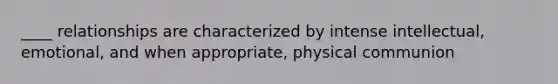 ____ relationships are characterized by intense intellectual, emotional, and when appropriate, physical communion