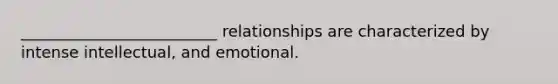 _________________________ relationships are characterized by intense intellectual, and emotional.