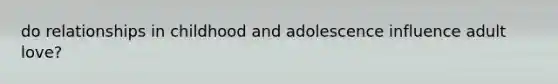 do relationships in childhood and adolescence influence adult love?