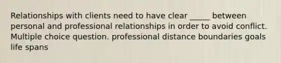 Relationships with clients need to have clear _____ between personal and professional relationships in order to avoid conflict. Multiple choice question. professional distance boundaries goals life spans