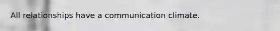 All relationships have a communication climate.