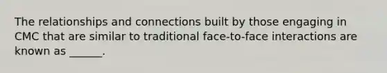 The relationships and connections built by those engaging in CMC that are similar to traditional face-to-face interactions are known as ______.