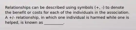 Relationships can be described using symbols (+, -) to denote the benefit or costs for each of the individuals in the association. A +/- relationship, in which one individual is harmed while one is helped, is known as __________.