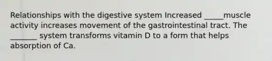 Relationships with the digestive system Increased _____muscle activity increases movement of the gastrointestinal tract. The _______ system transforms vitamin D to a form that helps absorption of Ca.