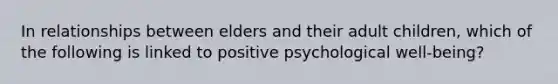 In relationships between elders and their adult children, which of the following is linked to positive psychological well-being?