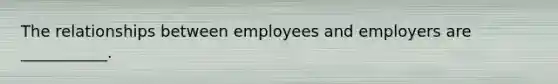 The relationships between employees and employers are ___________.