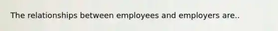 The relationships between employees and employers are..