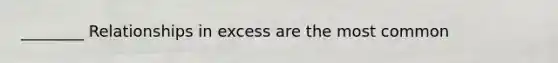 ________ Relationships in excess are the most common