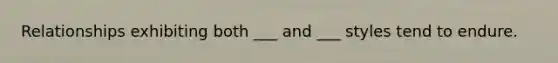 Relationships exhibiting both ___ and ___ styles tend to endure.