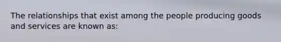 The relationships that exist among the people producing goods and services are known as: