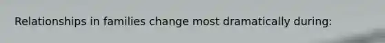 Relationships in families change most dramatically during:
