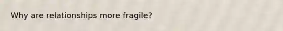 Why are relationships more fragile?