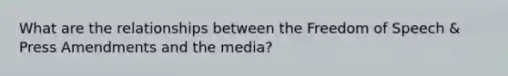 What are the relationships between the Freedom of Speech & Press Amendments and the media?