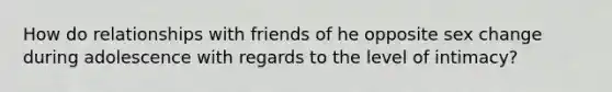 How do relationships with friends of he opposite sex change during adolescence with regards to the level of intimacy?