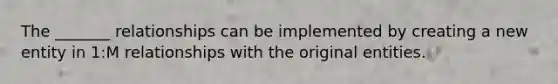 The _______ relationships can be implemented by creating a new entity in 1:M relationships with the original entities.