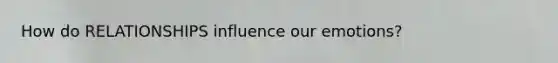 How do RELATIONSHIPS influence our emotions?