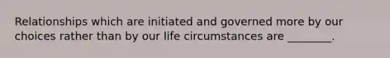 Relationships which are initiated and governed more by our choices rather than by our life circumstances are ________.