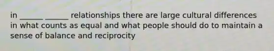 in ______ ______ relationships there are large cultural differences in what counts as equal and what people should do to maintain a sense of balance and reciprocity