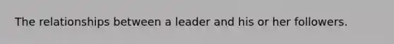 The relationships between a leader and his or her followers.