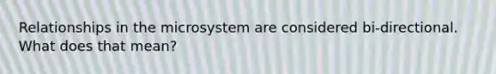 Relationships in the microsystem are considered bi-directional. What does that mean?