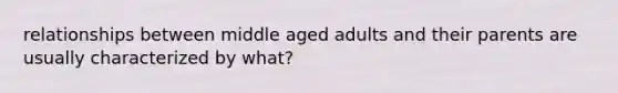 relationships between middle aged adults and their parents are usually characterized by what?