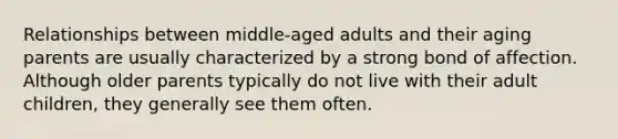 Relationships between middle-aged adults and their aging parents are usually characterized by a strong bond of affection. Although older parents typically do not live with their adult children, they generally see them often.